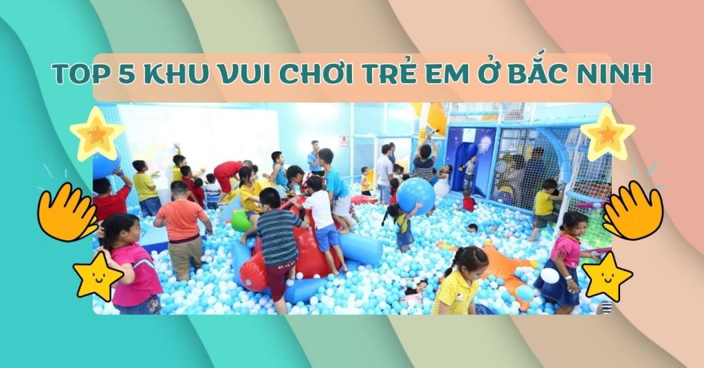 Top 5 Khu Vui Chơi Trẻ Em Ở Bắc Ninh