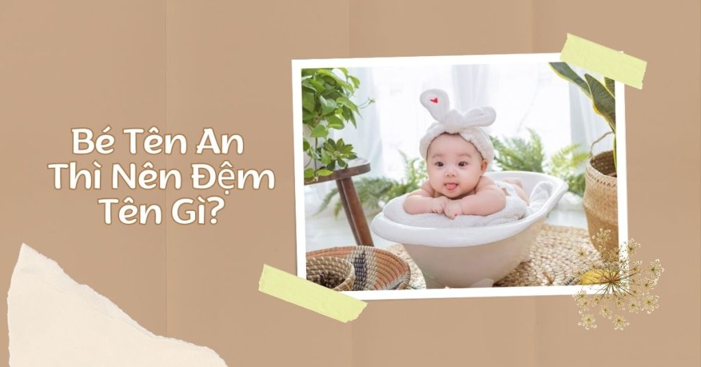 Tên An Đệm Gì Hay? Những Tên Đệm Hay Theo Giới Tính Của Bé 29 Tên an đệm gì hay