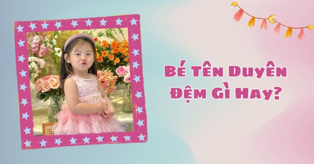 Tên Duyên Đệm Gì Hay? Gợi Ý Những Tên Đệm Hay Nhất Cho Bé Gái 7 Bé tên duyên đệm gì hay